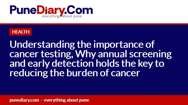 Understanding the importance of cancer testing, Why annual screening and early detection holds the key to reducing the burden of cancer